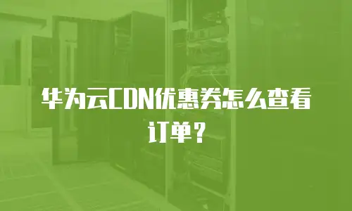 华为云CDN优惠券怎么查看订单？