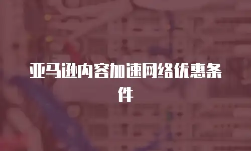 亚马逊内容加速网络优惠条件