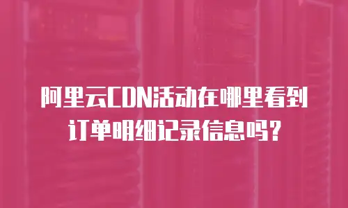 阿里云CDN活动在哪里看到订单明细记录信息吗？