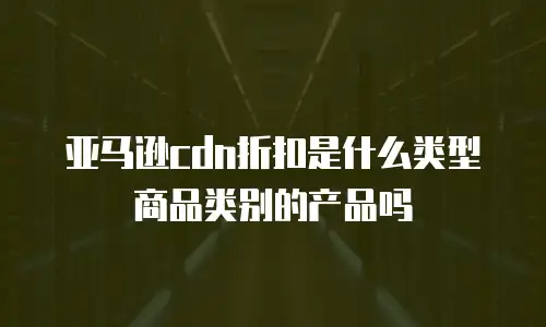 亚马逊cdn折扣是什么类型商品类别的产品吗