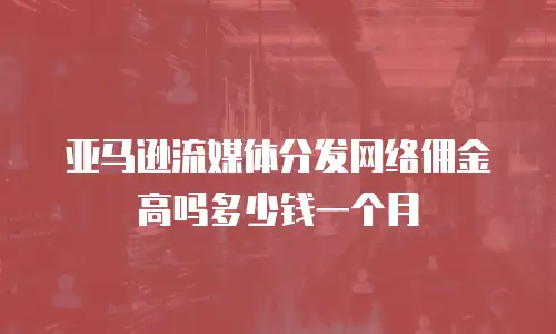 亚马逊流媒体分发网络佣金高吗多少钱一个月