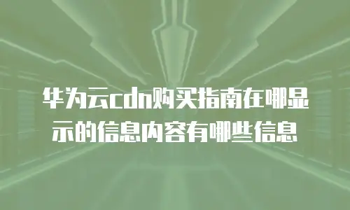 华为云cdn购买指南在哪显示的信息内容有哪些信息