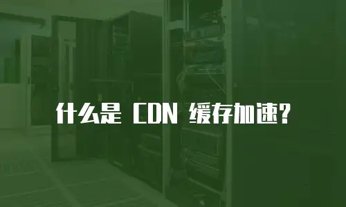 什么是 CDN 缓存加速？