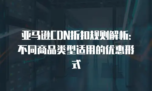 亚马逊CDN折扣规则解析：不同商品类型适用的优惠形式