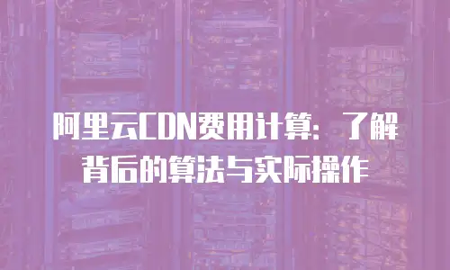 阿里云CDN费用计算：了解背后的算法与实际操作
