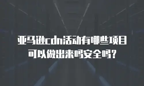 亚马逊cdn活动有哪些项目可以做出来吗安全吗？