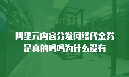 阿里云内容分发网络代金券是真的吗吗为什么没有