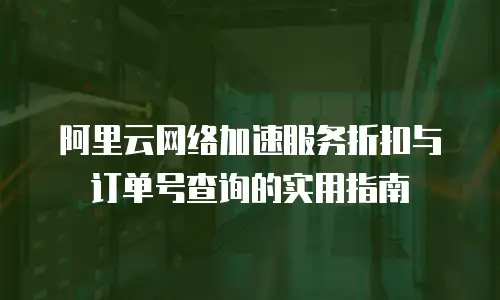 阿里云网络加速服务折扣与订单号查询的实用指南