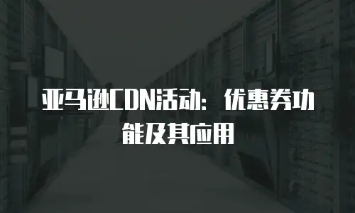 亚马逊CDN活动：优惠券功能及其应用