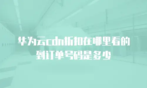 华为云cdn折扣在哪里看的到订单号码是多少