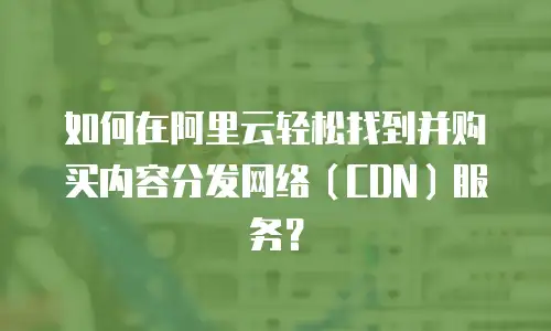 如何在阿里云轻松找到并购买内容分发网络（CDN）服务？