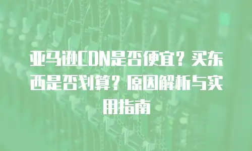 亚马逊CDN是否便宜？买东西是否划算？原因解析与实用指南