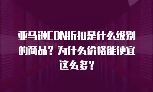 亚马逊CDN折扣是什么级别的商品？为什么价格能便宜这么多？