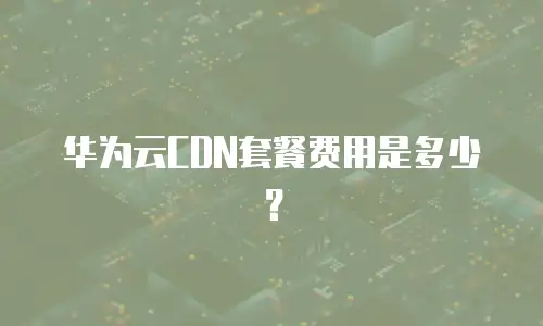 华为云CDN套餐费用是多少？