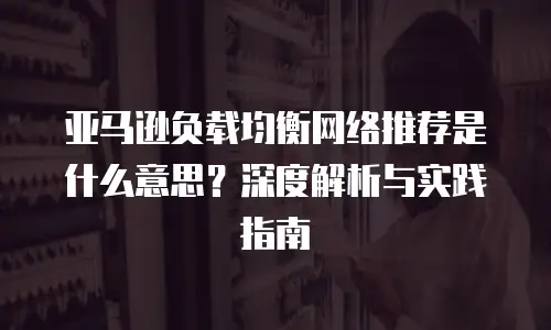 亚马逊负载均衡网络推荐是什么意思？深度解析与实践指南