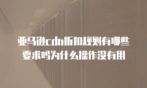 亚马逊cdn折扣规则有哪些要求吗为什么操作没有用