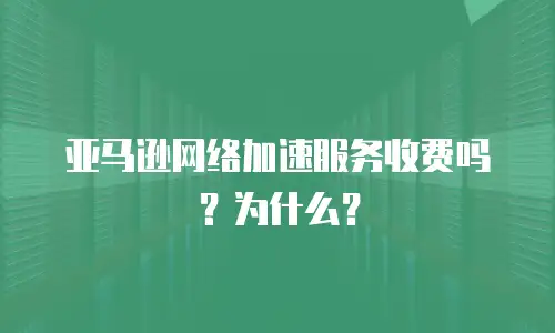 亚马逊网络加速服务收费吗？为什么？