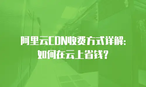 阿里云CDN收费方式详解：如何在云上省钱？