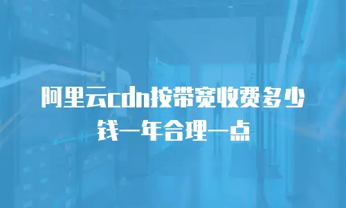 阿里云cdn按带宽收费多少钱一年合理一点