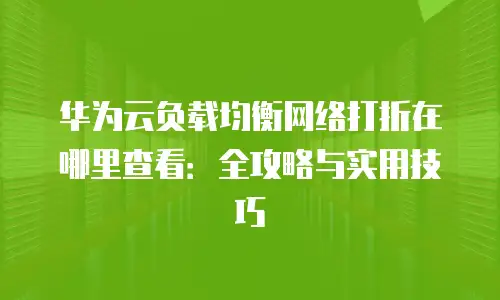 华为云负载均衡网络打折在哪里查看：全攻略与实用技巧