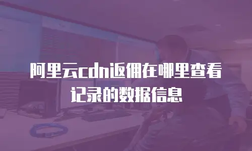 阿里云cdn返佣在哪里查看记录的数据信息