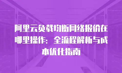 阿里云负载均衡网络报价在哪里操作：全流程解析与成本优化指南