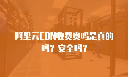 阿里云CDN收费贵吗是真的吗？安全吗？