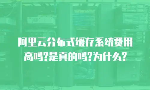 阿里云分布式缓存系统费用高吗?是真的吗?为什么?