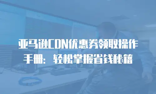 亚马逊CDN优惠券领取操作手册：轻松掌握省钱秘籍