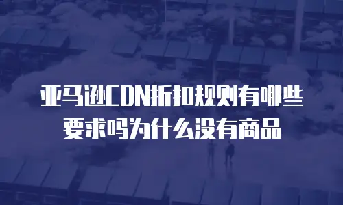 亚马逊CDN折扣规则有哪些要求吗为什么没有商品