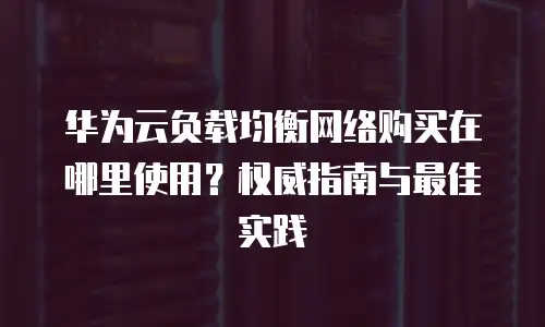 华为云负载均衡网络购买在哪里使用？权威指南与最佳实践