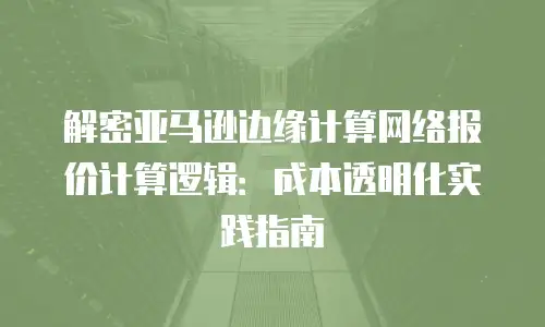 解密亚马逊边缘计算网络报价计算逻辑：成本透明化实践指南