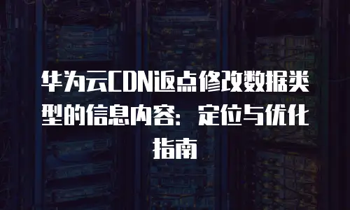 华为云CDN返点修改数据类型的信息内容：定位与优化指南