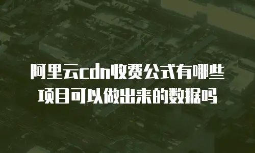 阿里云cdn收费公式有哪些项目可以做出来的数据吗