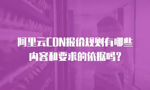 阿里云CDN报价规则有哪些内容和要求的依据吗？