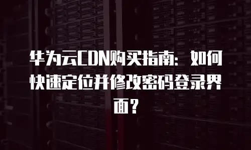 华为云CDN购买指南：如何快速定位并修改密码登录界面？
