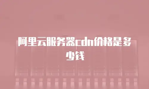 阿里云服务器cdn价格是多少钱