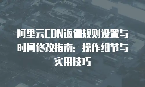 阿里云CDN返佣规则设置与时间修改指南：操作细节与实用技巧