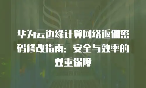 华为云边缘计算网络返佣密码修改指南：安全与效率的双重保障