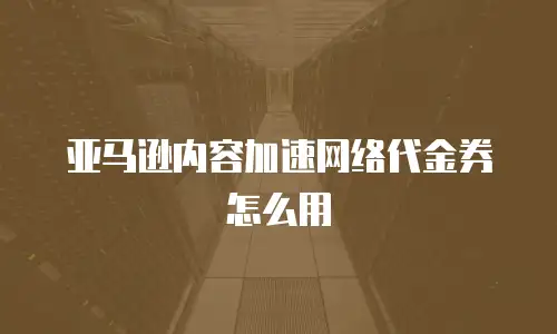 亚马逊内容加速网络代金券怎么用
