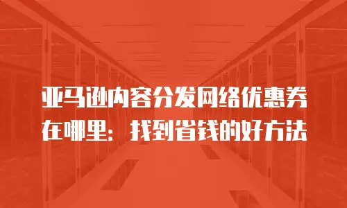 亚马逊内容分发网络优惠券在哪里：找到省钱的好方法