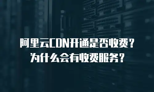 阿里云CDN开通是否收费？为什么会有收费服务？