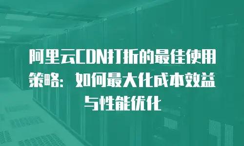 阿里云CDN打折的最佳使用策略：如何最大化成本效益与性能优化