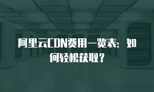 阿里云CDN费用一览表：如何轻松获取？