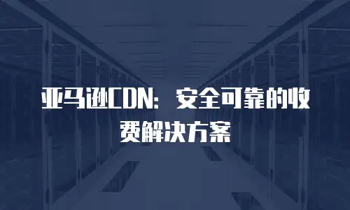 亚马逊CDN：安全可靠的收费解决方案