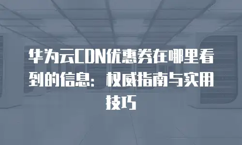 华为云CDN优惠券在哪里看到的信息：权威指南与实用技巧