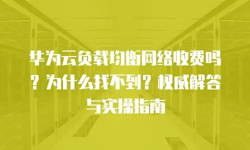华为云负载均衡网络收费吗？为什么找不到？权威解答与实操指南