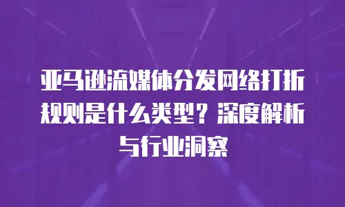 亚马逊流媒体分发网络打折规则是什么类型？深度解析与行业洞察