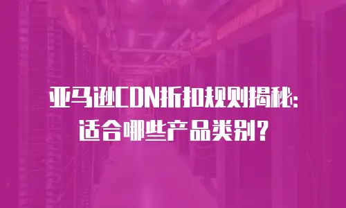 亚马逊CDN折扣规则揭秘：适合哪些产品类别？