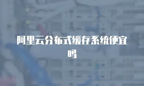阿里云分布式缓存系统便宜吗